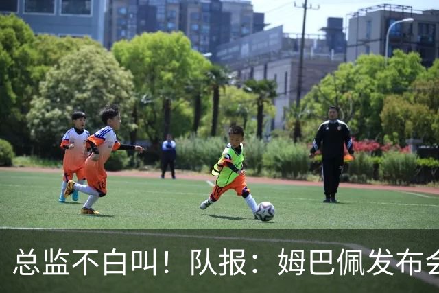 总监不白叫！队报：姆巴佩发布会上的发言足以让老练政治家都羡慕